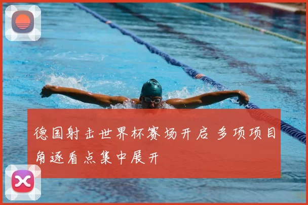 德国射击世界杯赛场开启 多项项目角逐看点集中展开