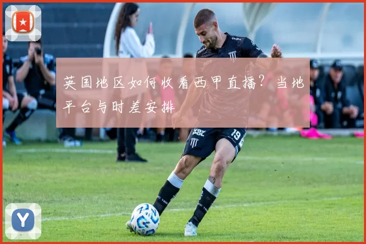 英国地区如何收看西甲直播？当地平台与时差安排
