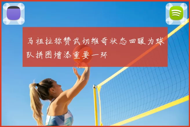 马祖拉称赞武切维奇状态回暖为球队拼图增添重要一环