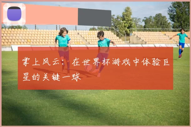 掌上风云:在世界杯游戏中体验巨星的关键一球