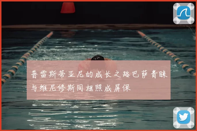 普雷斯蒂亚尼的成长之路巴萨青睐与维尼修斯同框照成屏保