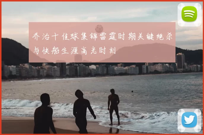 乔治十佳球集锦雷霆时期关键绝杀与快船生涯高光时刻