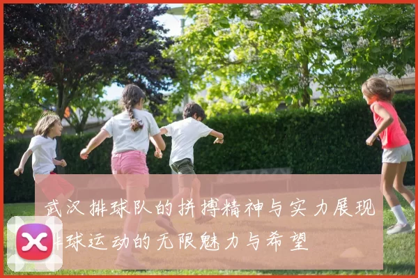 武汉排球队的拼搏精神与实力展现排球运动的无限魅力与希望