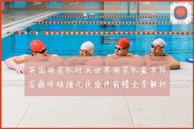 英国明星队对决世界明星队豪华阵容巅峰碰撞之夜盛典前瞻全景解析