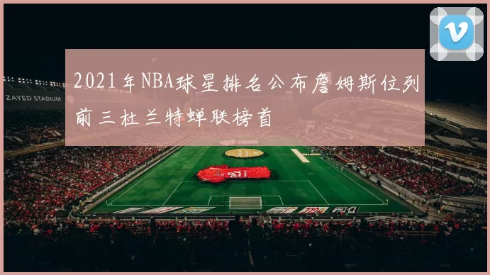2021年NBA球星排名公布詹姆斯位列前三杜兰特蝉联榜首