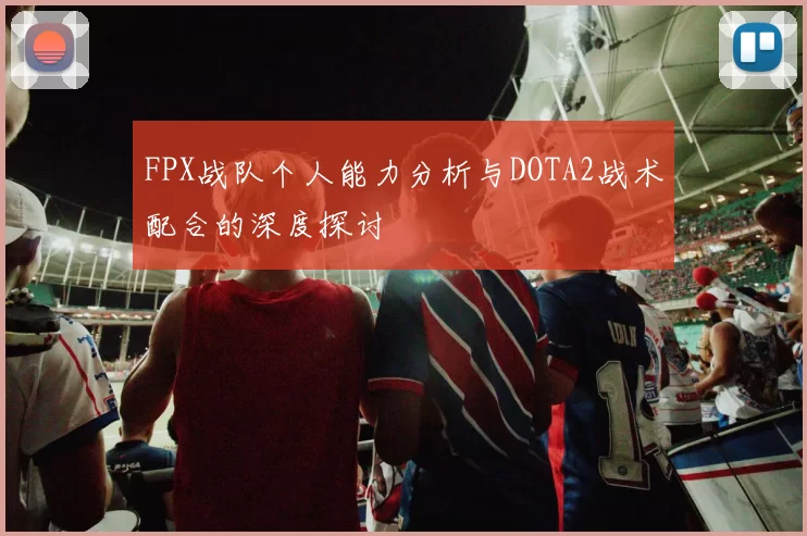 FPX战队个人能力分析与DOTA2战术配合的深度探讨