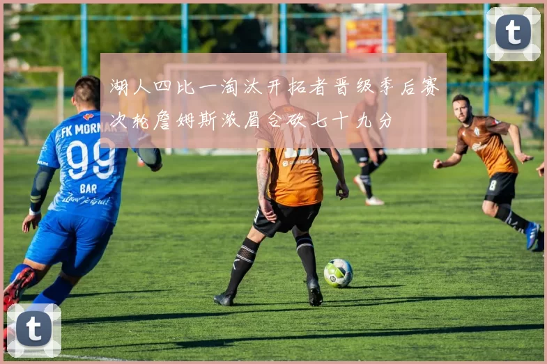 湖人四比一淘汰开拓者晋级季后赛次轮詹姆斯浓眉合砍七十九分