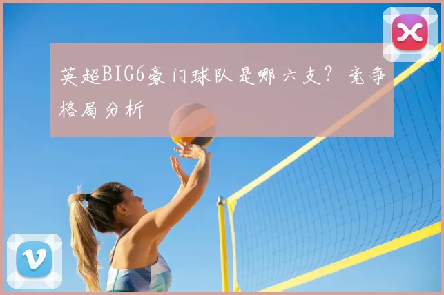 英超BIG6豪门球队是哪六支？竞争格局分析