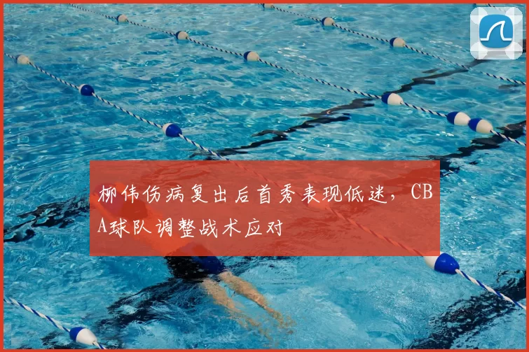 柳伟伤病复出后首秀表现低迷，CBA球队调整战术应对