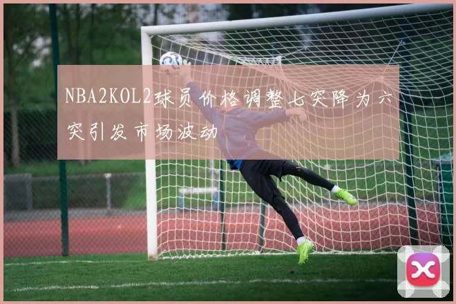 NBA2KOL2球员价格调整七突降为六突引发市场波动