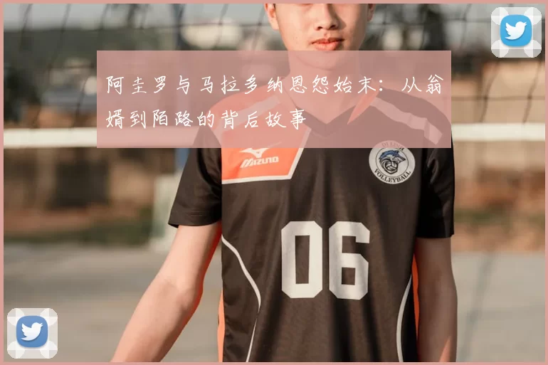 阿圭罗与马拉多纳恩怨始末:从翁婿到陌路的背后故事