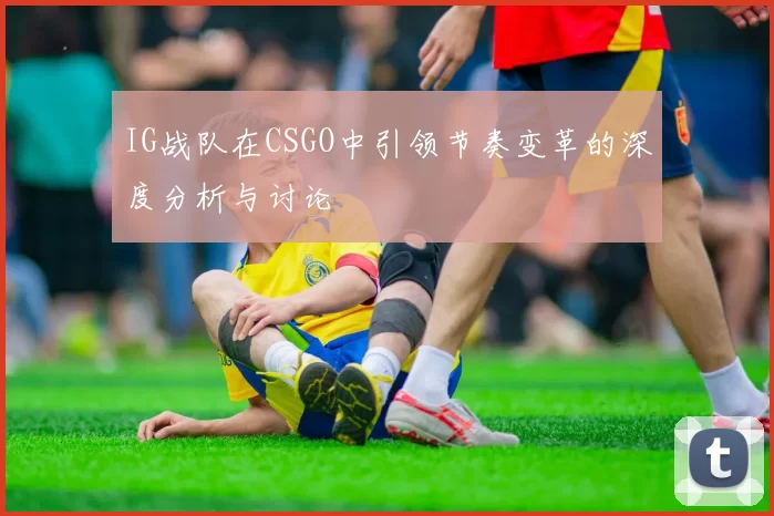 IG战队在CSGO中引领节奏变革的深度分析与讨论