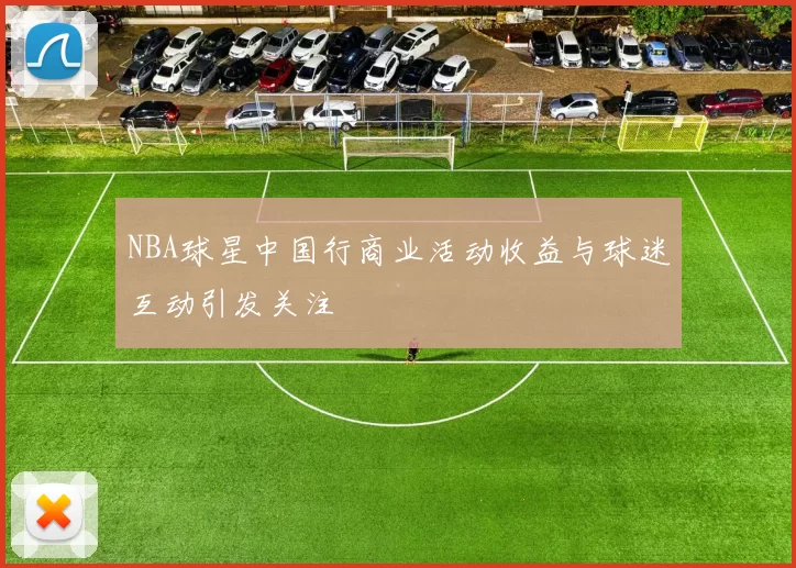 NBA球星中国行商业活动收益与球迷互动引发关注