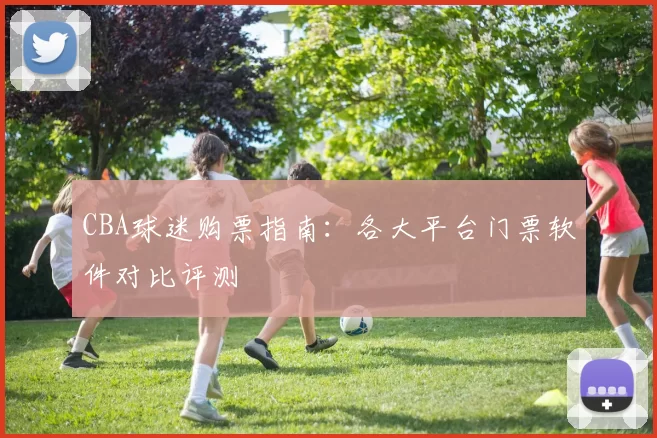 CBA球迷购票指南：各大平台门票软件对比评测