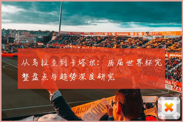 从乌拉圭到卡塔尔:历届世界杯完整盘点与趋势深度研究