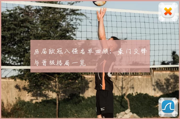 历届欧冠八强名单回顾：豪门交锋与晋级格局一览
