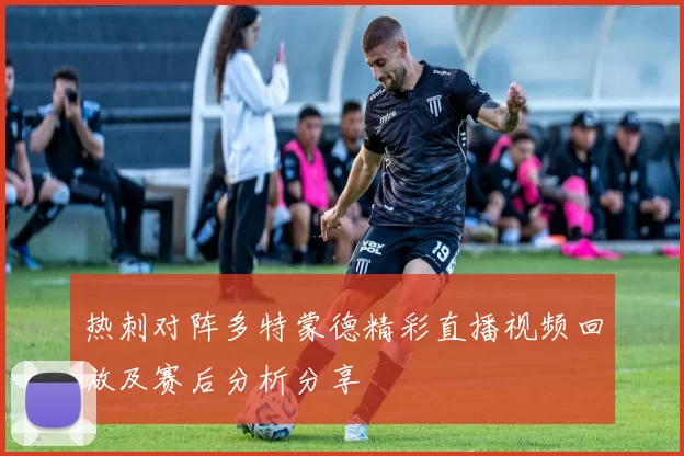 热刺对阵多特蒙德精彩直播视频回放及赛后分析分享