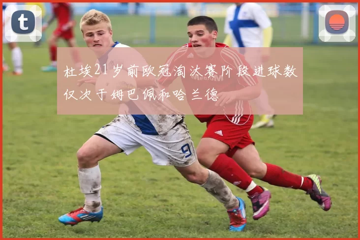 杜埃21岁前欧冠淘汰赛阶段进球数仅次于姆巴佩和哈兰德