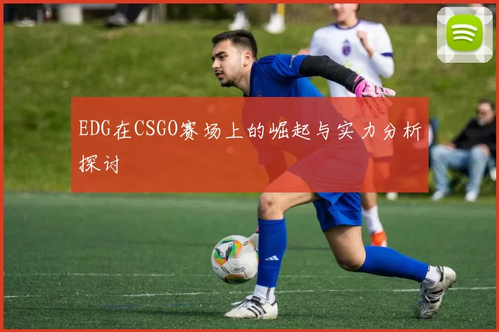 EDG在CSGO赛场上的崛起与实力分析探讨