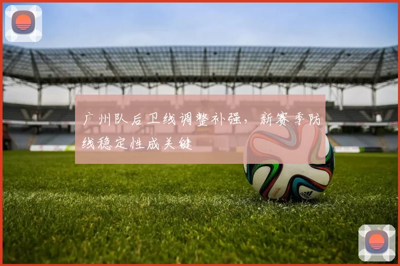 广州队后卫线调整补强,新赛季防线稳定性成关键
