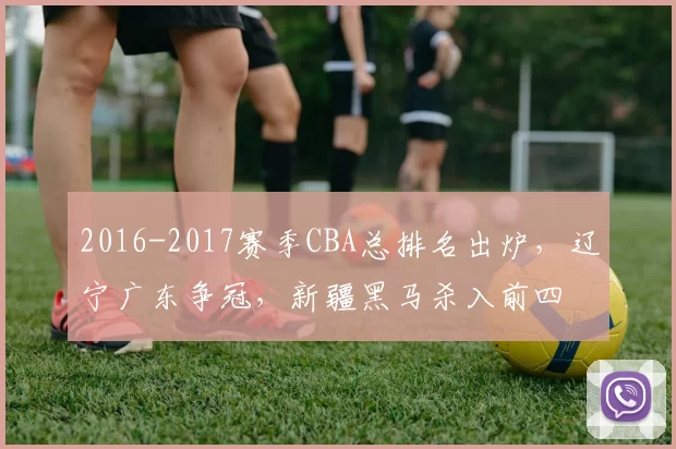 2016-2017赛季CBA总排名出炉，辽宁广东争冠，新疆黑马杀入前四