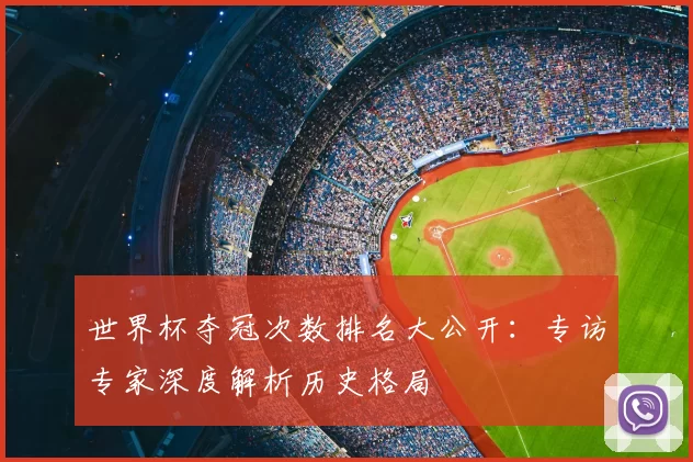 世界杯夺冠次数排名大公开:专访专家深度解析历史格局