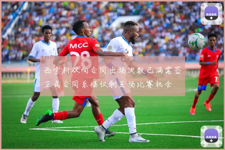 西索科双向合同出场次数已满需签正式合同乐福仅剩五场比赛机会