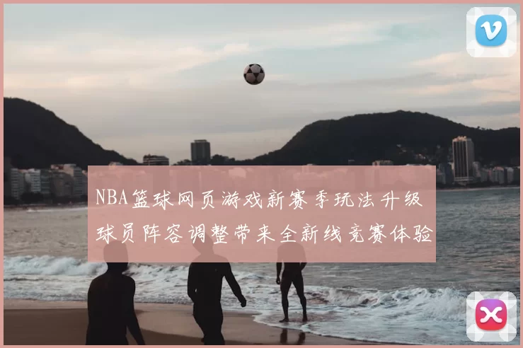 NBA篮球网页游戏新赛季玩法升级 球员阵容调整带来全新线竞赛体验