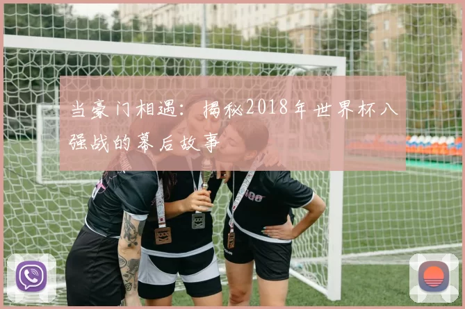 当豪门相遇:揭秘2018年世界杯八强战的幕后故事