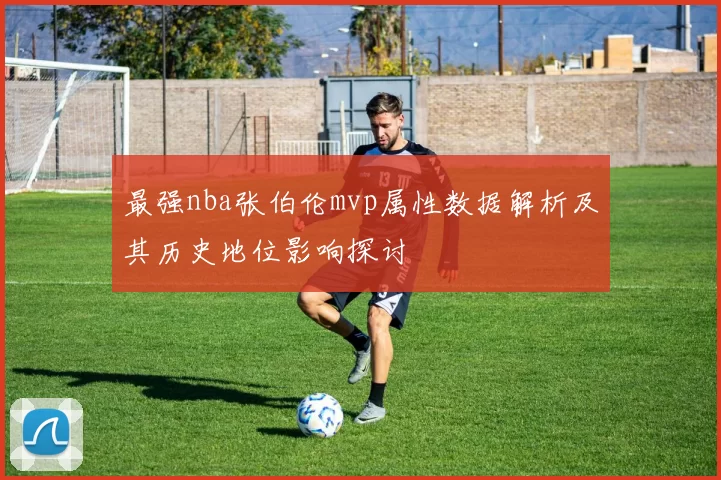 最强nba张伯伦mvp属性数据解析及其历史地位影响探讨