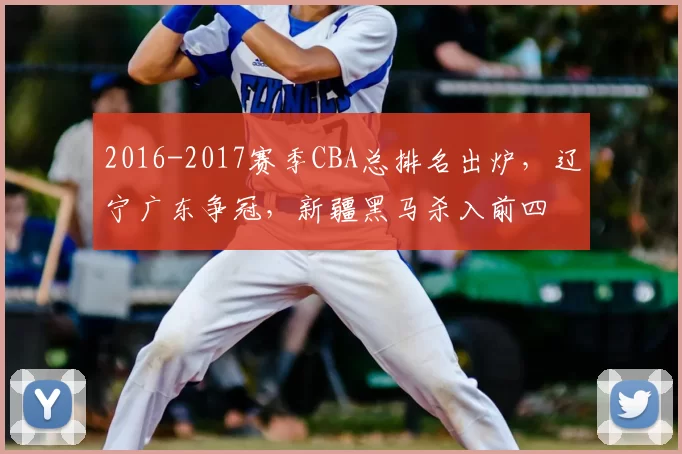 2016-2017赛季CBA总排名出炉,辽宁广东争冠,新疆黑马杀入前四