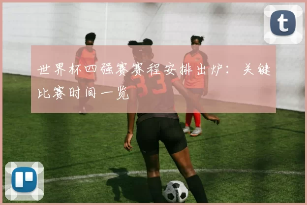 世界杯四强赛赛程安排出炉:关键比赛时间一览
