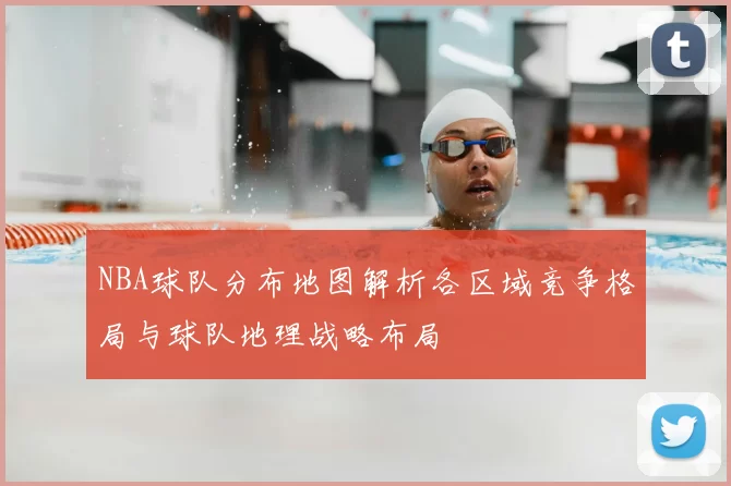 NBA球队分布地图解析各区域竞争格局与球队地理战略布局