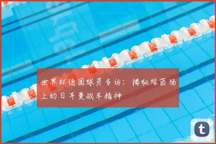 世界杯德国球员专访：揭秘绿茵场上的日耳曼战车精神