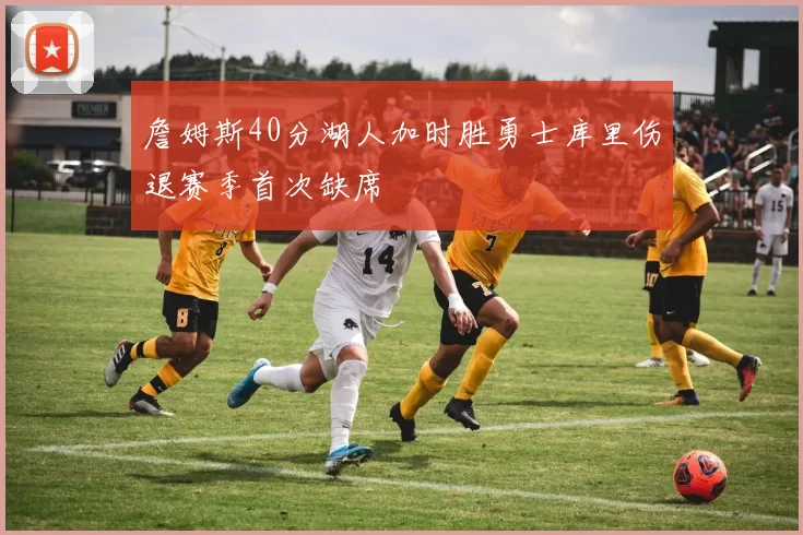 詹姆斯40分湖人加时胜勇士库里伤退赛季首次缺席