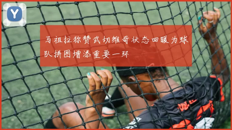 马祖拉称赞武切维奇状态回暖为球队拼图增添重要一环