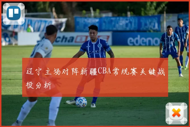 辽宁主场对阵新疆CBA常规赛关键战役分析