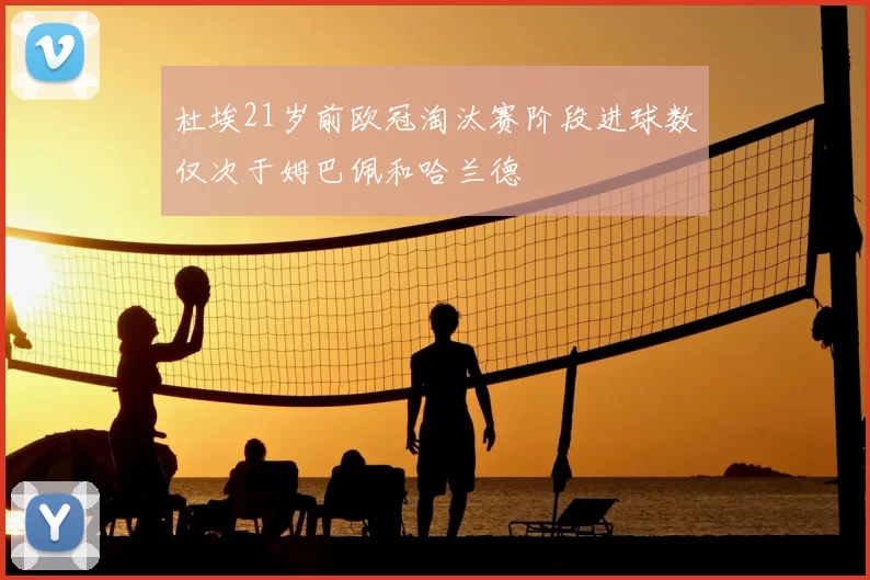 杜埃21岁前欧冠淘汰赛阶段进球数仅次于姆巴佩和哈兰德