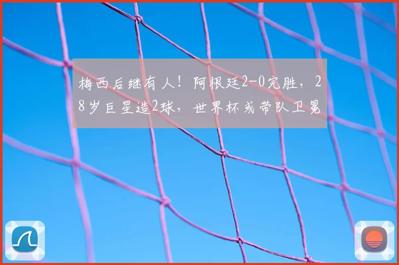 梅西后继有人！阿根廷2-0完胜，28岁巨星造2球，世界杯或带队卫冕