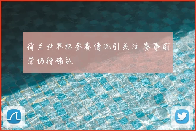 荷兰世界杯参赛情况引关注 赛事前景仍待确认