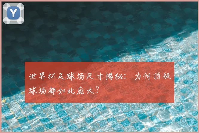 世界杯足球场尺寸揭秘：为何顶级球场都如此庞大？