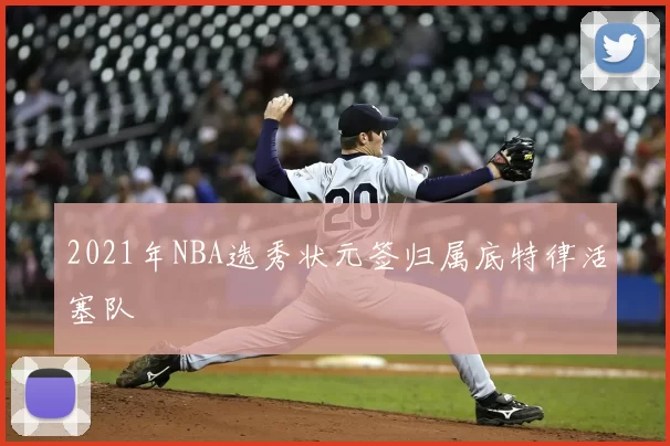 2021年NBA选秀状元签归属底特律活塞队
