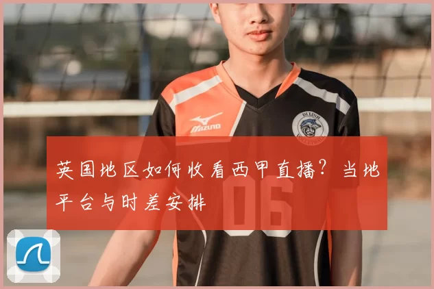 英国地区如何收看西甲直播？当地平台与时差安排