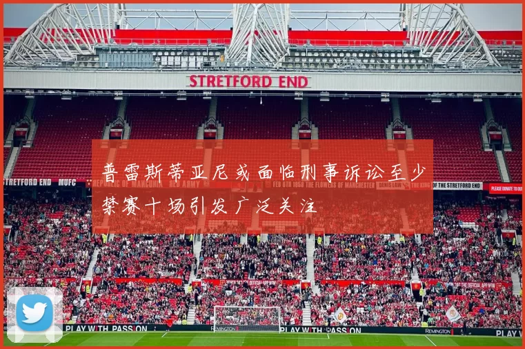普雷斯蒂亚尼或面临刑事诉讼至少禁赛十场引发广泛关注