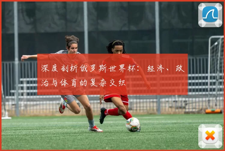 深度剖析俄罗斯世界杯:经济、政治与体育的复杂交织